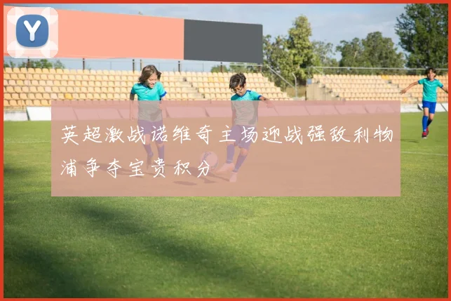英超激战诺维奇主场迎战强敌利物浦争夺宝贵积分