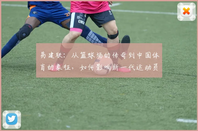 易建联：从篮球场的传奇到中国体育的象征，如何影响新一代运动员成长