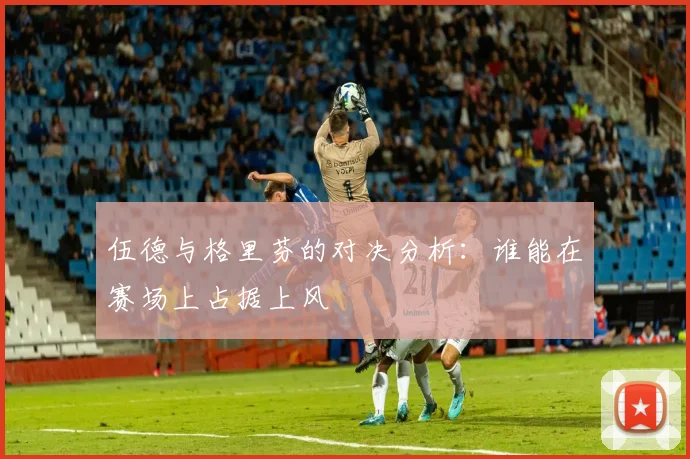 伍德与格里芬的对决分析：谁能在赛场上占据上风