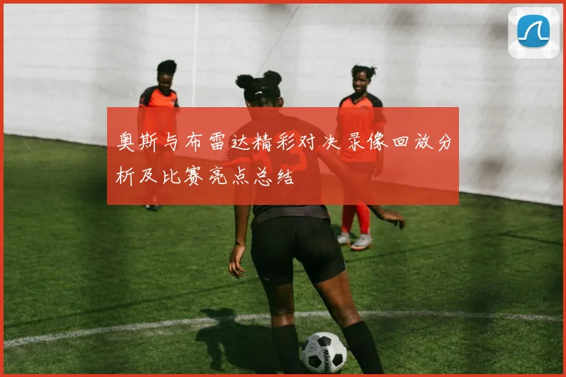 奥斯与布雷达精彩对决录像回放分析及比赛亮点总结