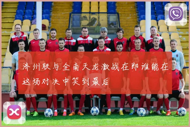 济州联与全南天龙激战在即谁能在这场对决中笑到最后