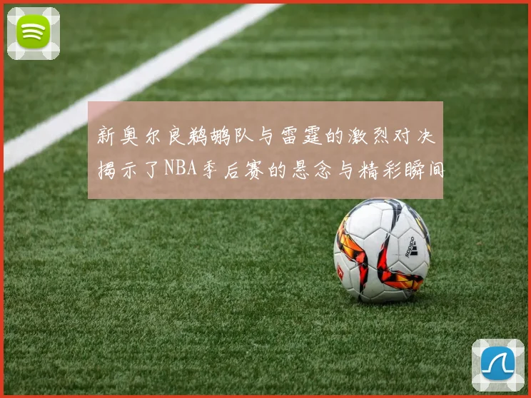新奥尔良鹈鹕队与雷霆的激烈对决揭示了NBA季后赛的悬念与精彩瞬间