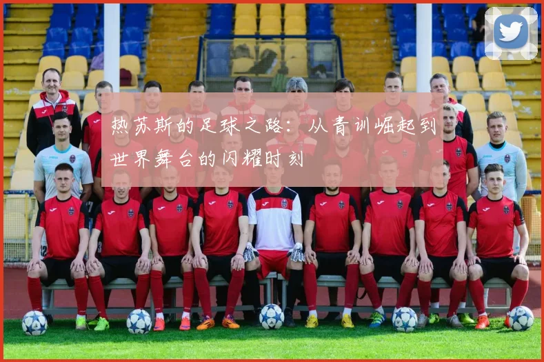 热苏斯的足球之路：从青训崛起到世界舞台的闪耀时刻