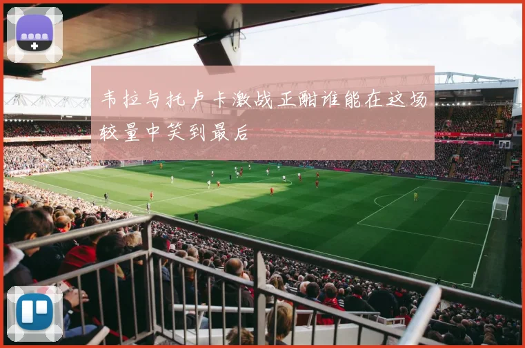 韦拉与托卢卡激战正酣谁能在这场较量中笑到最后