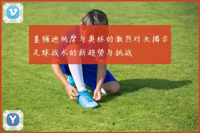 基辅迪纳摩与奥林的激烈对决揭示足球战术的新趋势与挑战