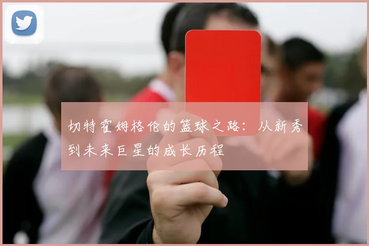 切特霍姆格伦的篮球之路：从新秀到未来巨星的成长历程