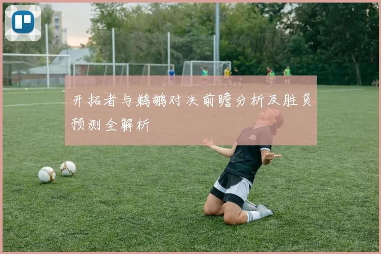 开拓者与鹈鹕对决前瞻分析及胜负预测全解析