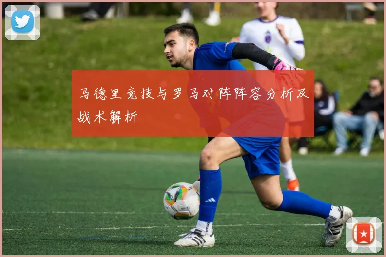 马德里竞技与罗马对阵阵容分析及战术解析