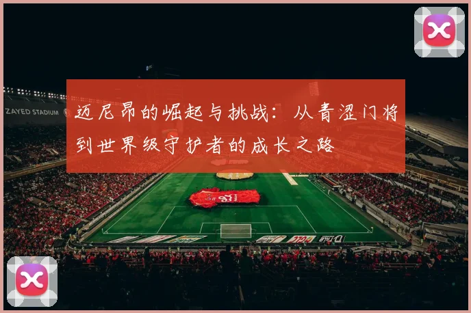 迈尼昂的崛起与挑战：从青涩门将到世界级守护者的成长之路