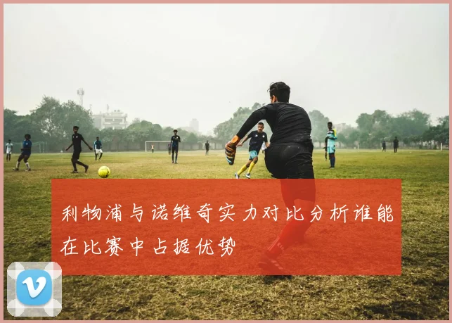 利物浦与诺维奇实力对比分析谁能在比赛中占据优势
