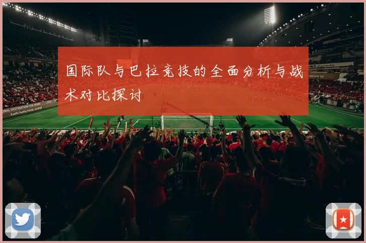 国际队与巴拉竞技的全面分析与战术对比探讨