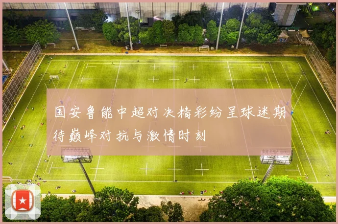 国安鲁能中超对决精彩纷呈球迷期待巅峰对抗与激情时刻