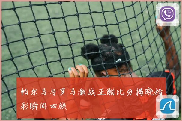 帕尔马与罗马激战正酣比分揭晓精彩瞬间回顾