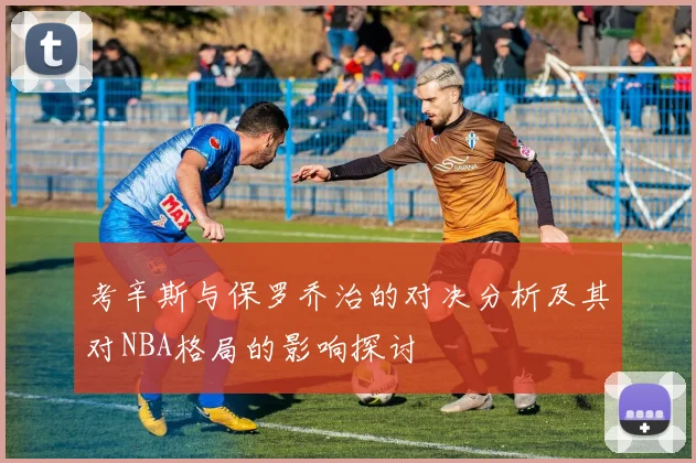 考辛斯与保罗乔治的对决分析及其对NBA格局的影响探讨