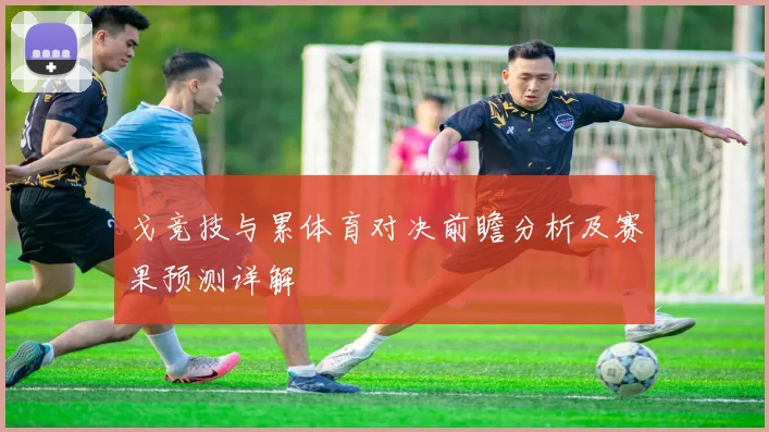 戈竞技与累体育对决前瞻分析及赛果预测详解