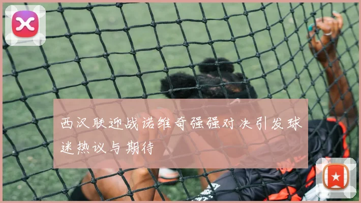 西汉联迎战诺维奇强强对决引发球迷热议与期待