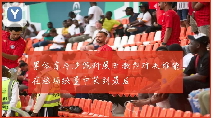 累体育与沙佩科展开激烈对决谁能在这场较量中笑到最后