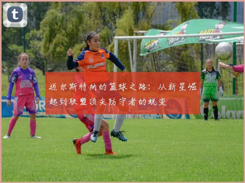 迈尔斯特纳的篮球之路：从新星崛起到联盟顶尖防守者的蜕变