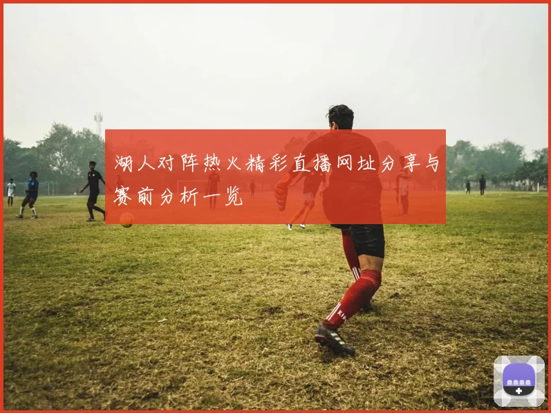 湖人对阵热火精彩直播网址分享与赛前分析一览