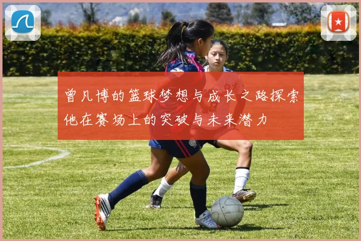 曾凡博的篮球梦想与成长之路探索他在赛场上的突破与未来潜力