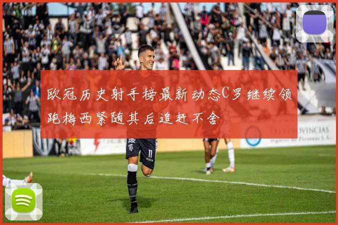 欧冠历史射手榜最新动态C罗继续领跑梅西紧随其后追赶不舍