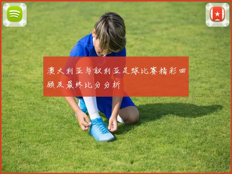 澳大利亚与叙利亚足球比赛精彩回顾及最终比分分析