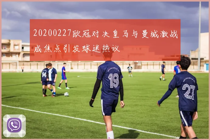 20200227欧冠对决皇马与曼城激战成焦点引发球迷热议