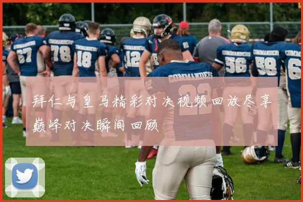 拜仁与皇马精彩对决视频回放尽享巅峰对决瞬间回顾