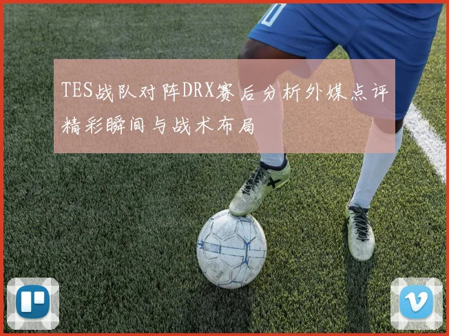 TES战队对阵DRX赛后分析外媒点评精彩瞬间与战术布局