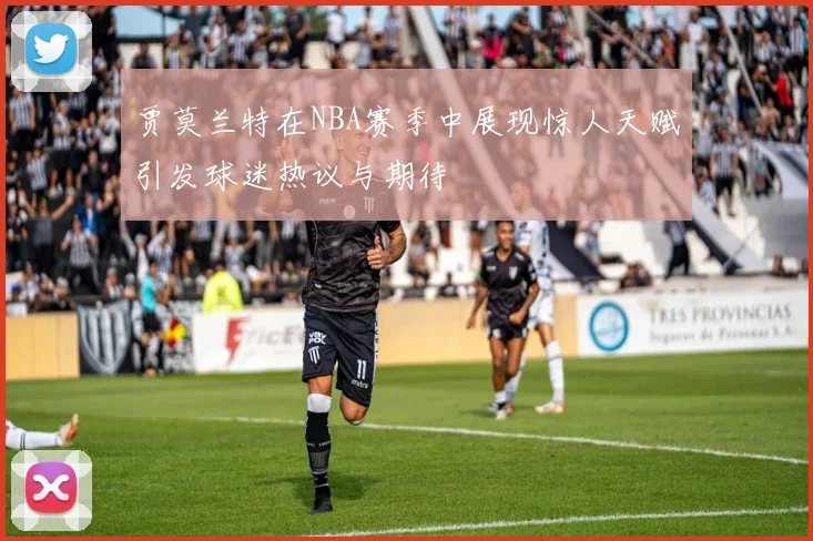 贾莫兰特在NBA赛季中展现惊人天赋引发球迷热议与期待