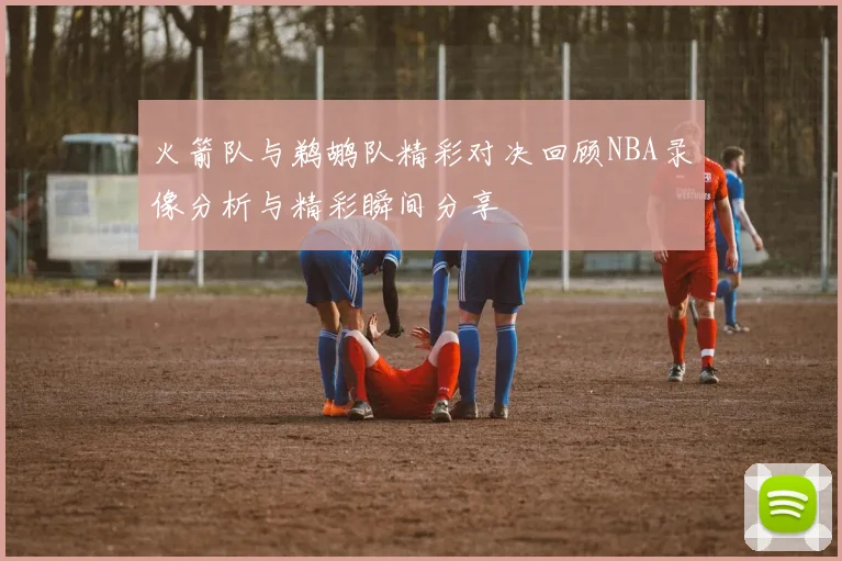火箭队与鹈鹕队精彩对决回顾NBA录像分析与精彩瞬间分享
