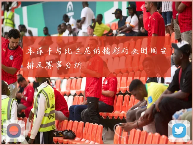 本菲卡与比兰尼的精彩对决时间安排及赛事分析