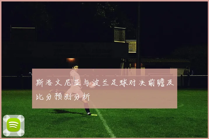 斯洛文尼亚与波兰足球对决前瞻及比分预测分析