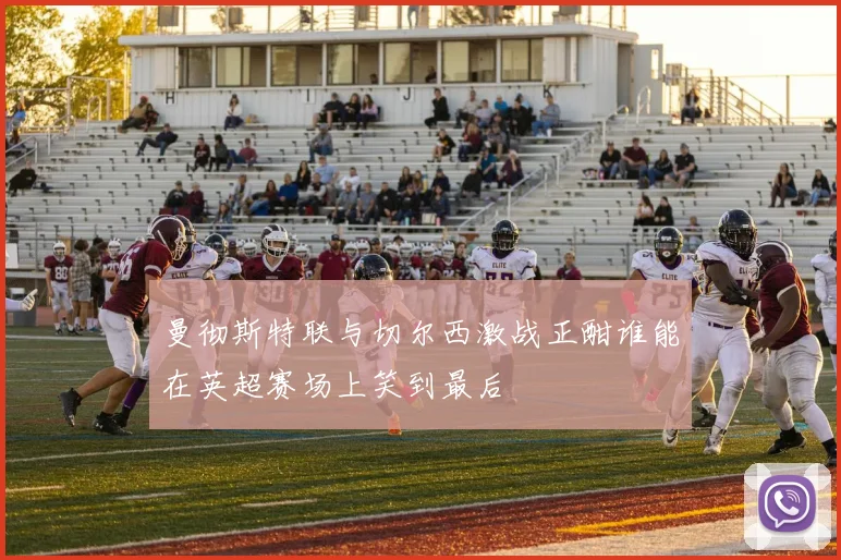 曼彻斯特联与切尔西激战正酣谁能在英超赛场上笑到最后
