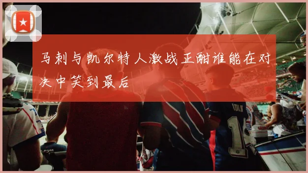 马刺与凯尔特人激战正酣谁能在对决中笑到最后