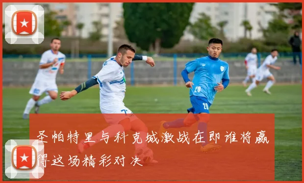 圣帕特里与科克城激战在即谁将赢得这场精彩对决
