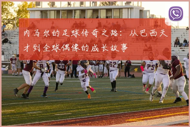 内马尔的足球传奇之路：从巴西天才到全球偶像的成长故事