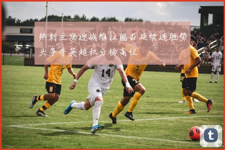 热刺主场迎战维拉能否延续连胜势头争夺英超积分榜高位