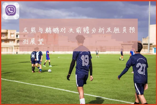 灰熊与鹈鹕对决前瞻分析及胜负预测展望