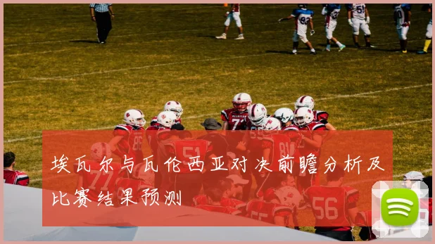 埃瓦尔与瓦伦西亚对决前瞻分析及比赛结果预测