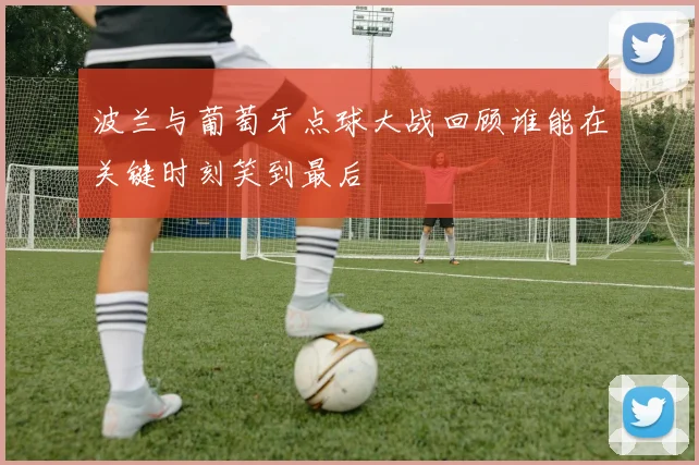 波兰与葡萄牙点球大战回顾谁能在关键时刻笑到最后