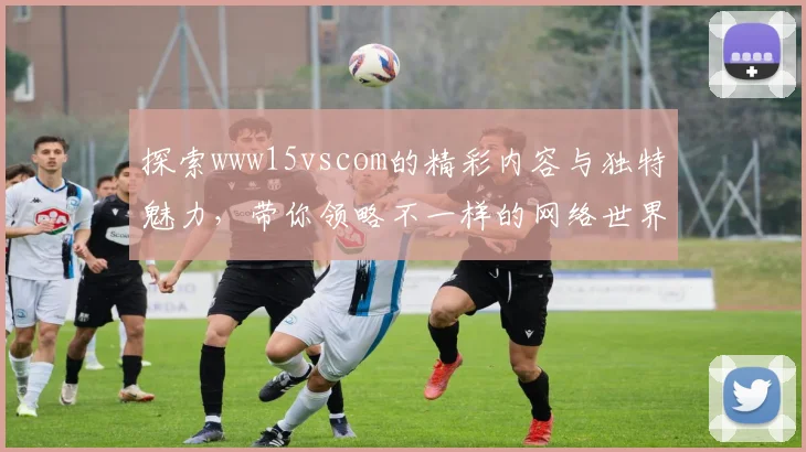 探索www15vscom的精彩内容与独特魅力，带你领略不一样的网络世界