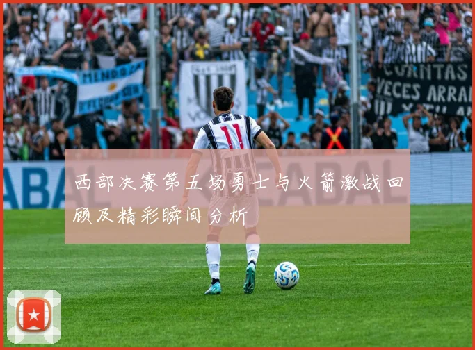 西部决赛第五场勇士与火箭激战回顾及精彩瞬间分析