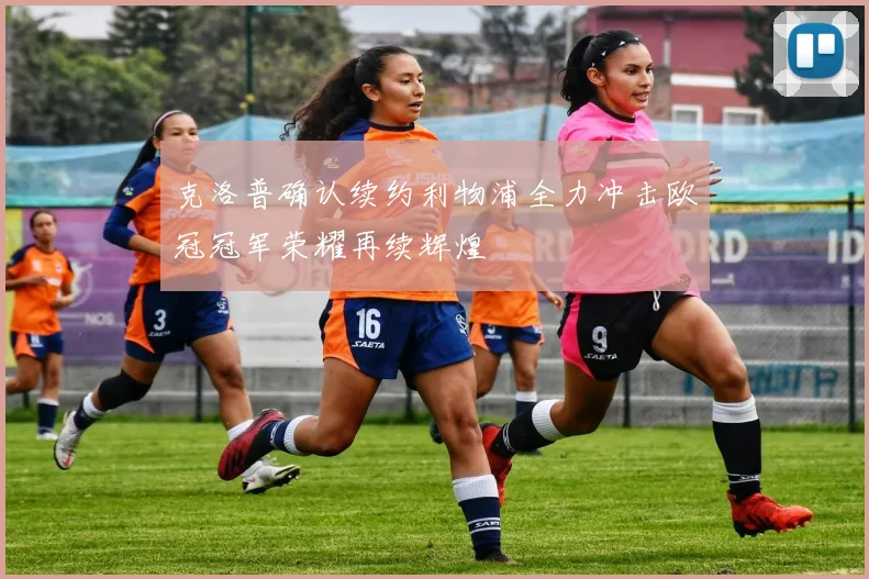 克洛普确认续约利物浦全力冲击欧冠冠军荣耀再续辉煌