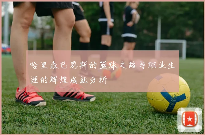 哈里森巴恩斯的篮球之路与职业生涯的辉煌成就分析