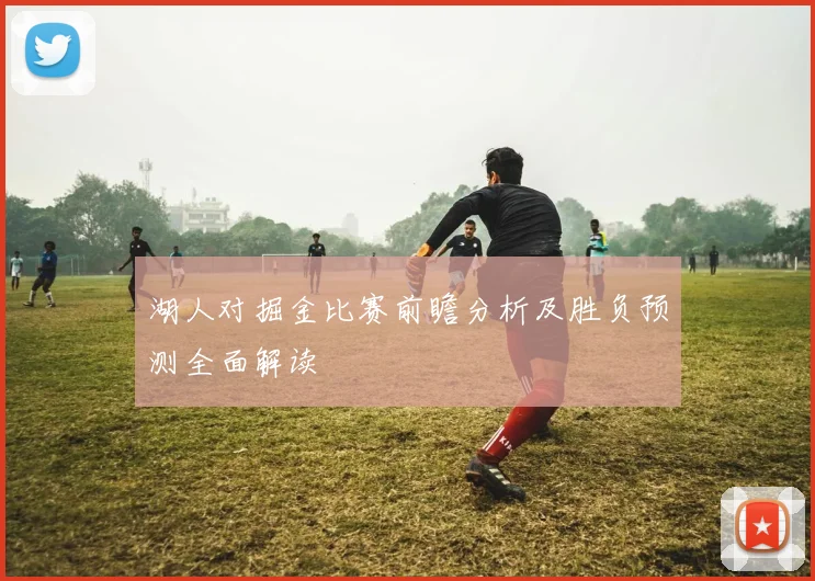 湖人对掘金比赛前瞻分析及胜负预测全面解读