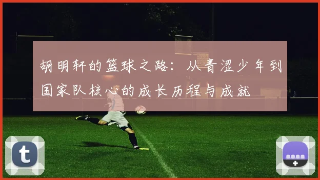 胡明轩的篮球之路：从青涩少年到国家队核心的成长历程与成就