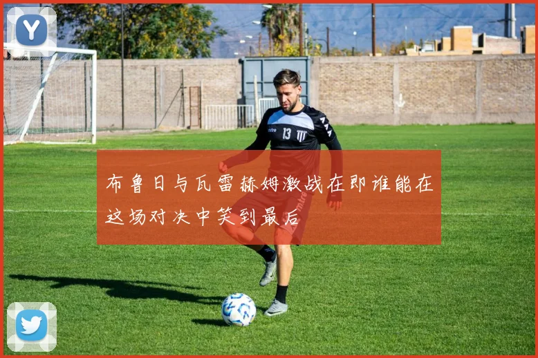 布鲁日与瓦雷赫姆激战在即谁能在这场对决中笑到最后