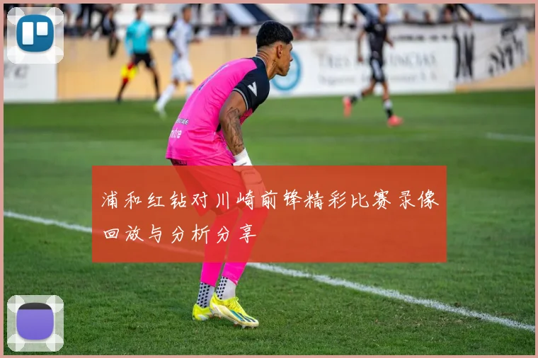 浦和红钻对川崎前锋精彩比赛录像回放与分析分享