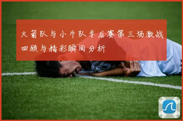 火箭队与小牛队季后赛第三场激战回顾与精彩瞬间分析